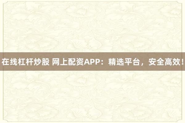 在线杠杆炒股 网上配资APP：精选平台，安全高效！