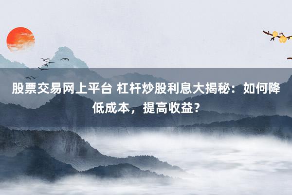 股票交易网上平台 杠杆炒股利息大揭秘：如何降低成本，提高收益？