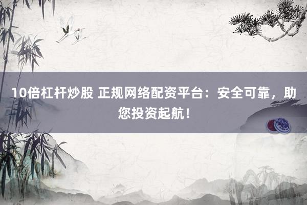 10倍杠杆炒股 正规网络配资平台：安全可靠，助您投资起航！