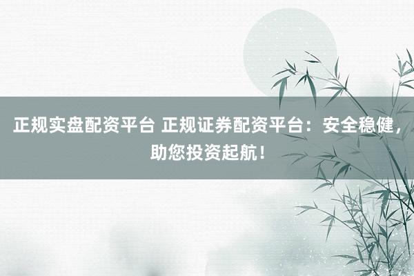 正规实盘配资平台 正规证券配资平台：安全稳健，助您投资起航！