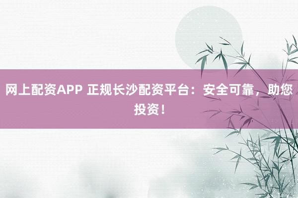 网上配资APP 正规长沙配资平台：安全可靠，助您投资！