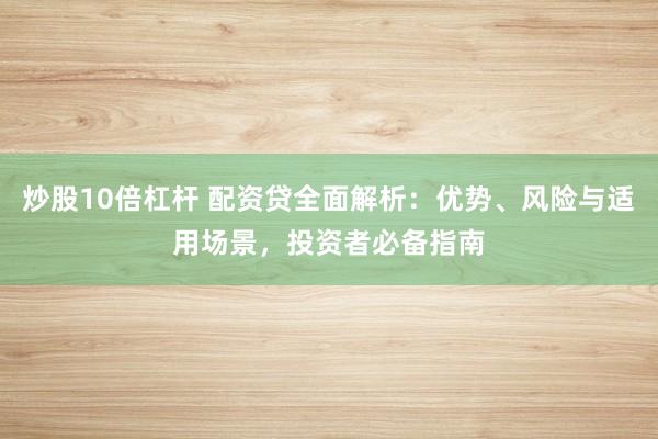 炒股10倍杠杆 配资贷全面解析：优势、风险与适用场景，投资者必备指南