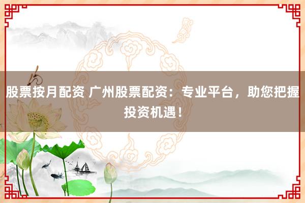 股票按月配资 广州股票配资：专业平台，助您把握投资机遇！