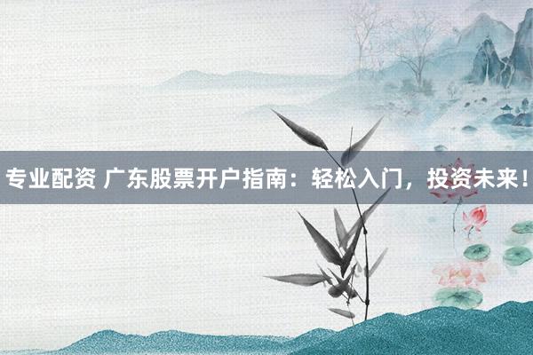 专业配资 广东股票开户指南：轻松入门，投资未来！