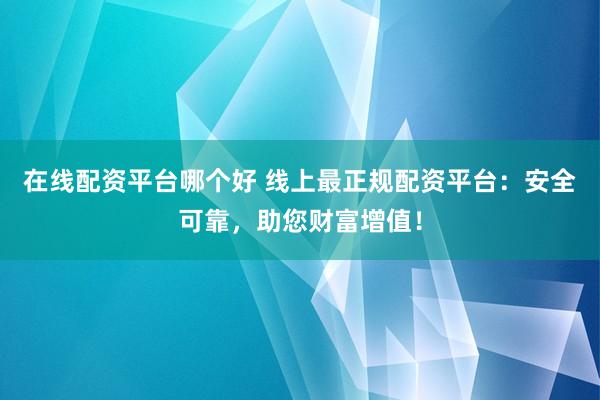 在线配资平台哪个好 线上最正规配资平台：安全可靠，助您财富增值！