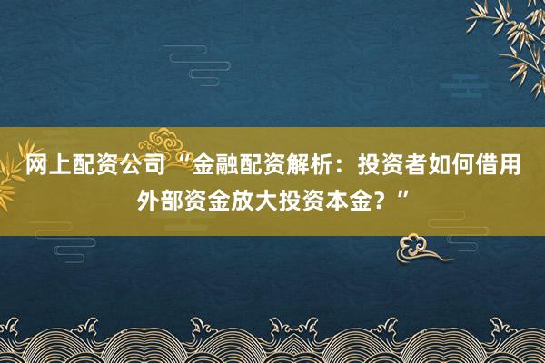 网上配资公司 “金融配资解析：投资者如何借用外部资金放大投资本金？”