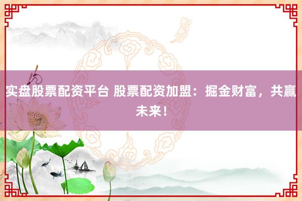 实盘股票配资平台 股票配资加盟：掘金财富，共赢未来！