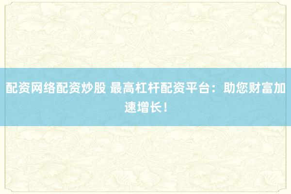 配资网络配资炒股 最高杠杆配资平台：助您财富加速增长！