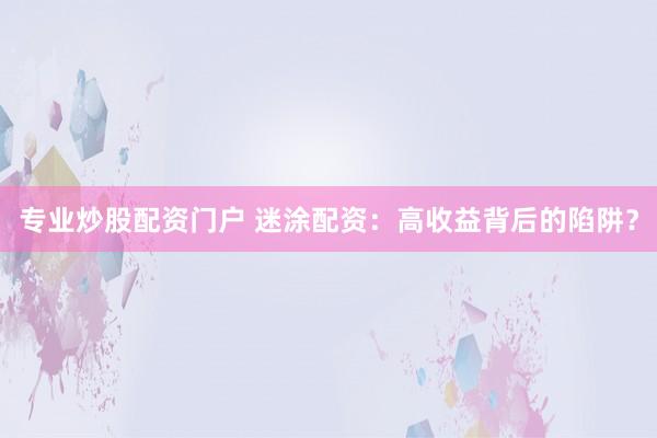 专业炒股配资门户 迷涂配资：高收益背后的陷阱？