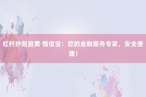 杠杆炒股股票 恒信宝：您的金融服务专家，安全便捷！