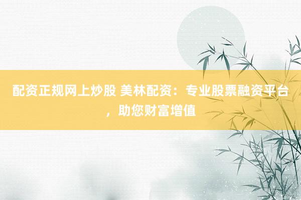 配资正规网上炒股 美林配资：专业股票融资平台，助您财富增值