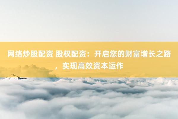 网络炒股配资 股权配资：开启您的财富增长之路，实现高效资本运作