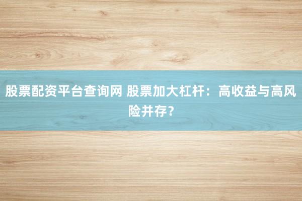 股票配资平台查询网 股票加大杠杆：高收益与高风险并存？