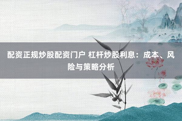 配资正规炒股配资门户 杠杆炒股利息：成本、风险与策略分析
