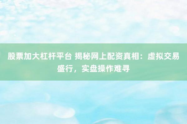 股票加大杠杆平台 揭秘网上配资真相：虚拟交易盛行，实盘操作难寻