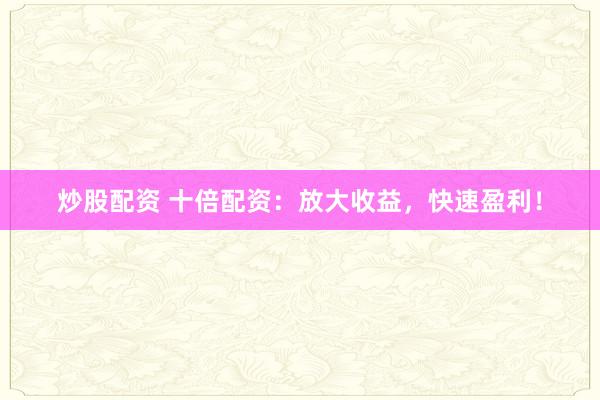 炒股配资 十倍配资：放大收益，快速盈利！