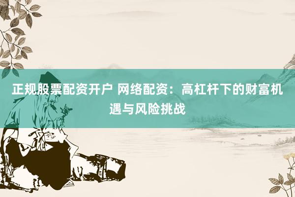 正规股票配资开户 网络配资：高杠杆下的财富机遇与风险挑战