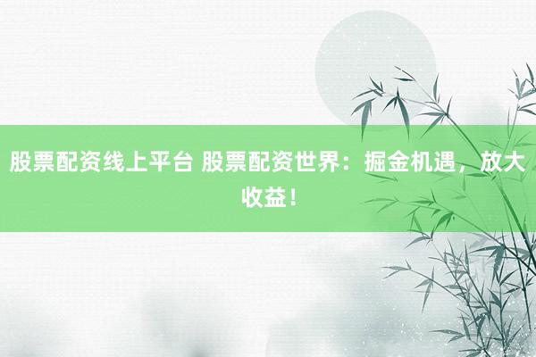 股票配资线上平台 股票配资世界：掘金机遇，放大收益！