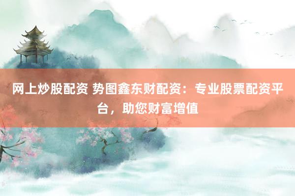 网上炒股配资 势图鑫东财配资：专业股票配资平台，助您财富增值