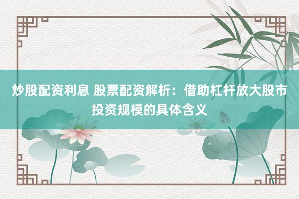 炒股配资利息 股票配资解析：借助杠杆放大股市投资规模的具体含义