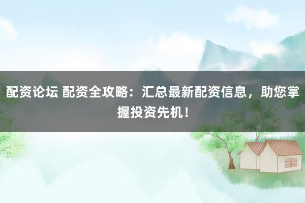 配资论坛 配资全攻略：汇总最新配资信息，助您掌握投资先机！