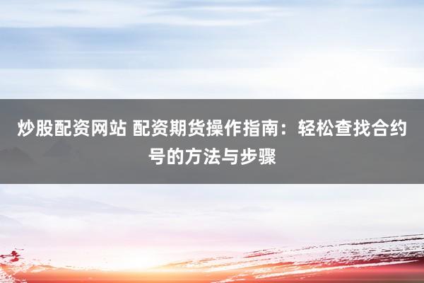 炒股配资网站 配资期货操作指南：轻松查找合约号的方法与步骤