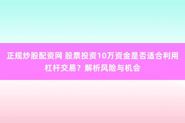 正规炒股配资网 股票投资10万资金是否适合利用杠杆交易？解析风险与机会