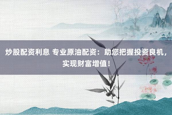 炒股配资利息 专业原油配资：助您把握投资良机，实现财富增值！