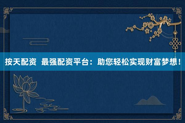 按天配资  最强配资平台：助您轻松实现财富梦想！