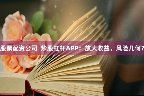 股票配资公司  炒股杠杆APP：放大收益，风险几何？