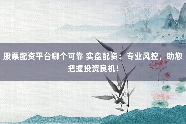 股票配资平台哪个可靠 实盘配资：专业风控，助您把握投资良机！