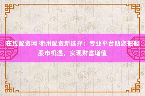 在线配资网 衢州配资新选择：专业平台助您把握股市机遇，实现财富增值