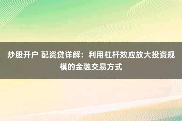炒股开户 配资贷详解：利用杠杆效应放大投资规模的金融交易方式