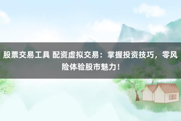 股票交易工具 配资虚拟交易：掌握投资技巧，零风险体验股市魅力！