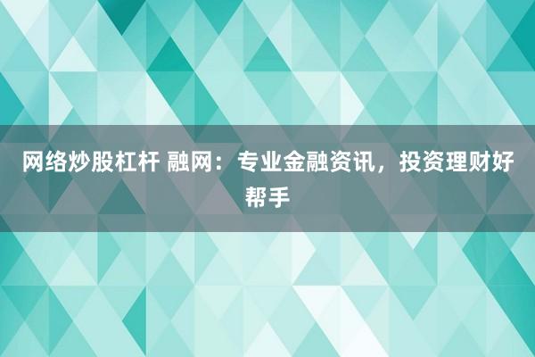网络炒股杠杆 融网：专业金融资讯，投资理财好帮手