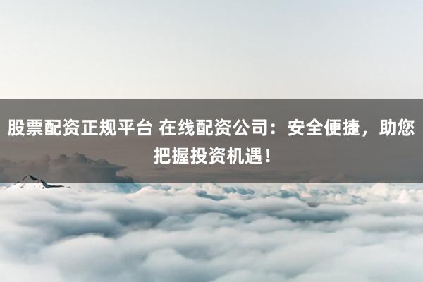 股票配资正规平台 在线配资公司：安全便捷，助您把握投资机遇！