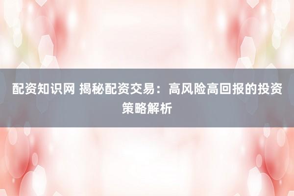 配资知识网 揭秘配资交易：高风险高回报的投资策略解析