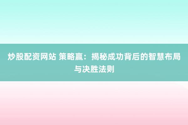炒股配资网站 策略赢：揭秘成功背后的智慧布局与决胜法则
