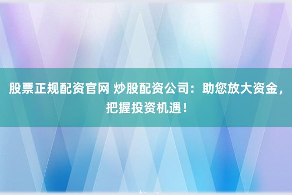 股票正规配资官网 炒股配资公司：助您放大资金，把握投资机遇！
