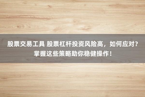 股票交易工具 股票杠杆投资风险高，如何应对？掌握这些策略助你稳健操作！