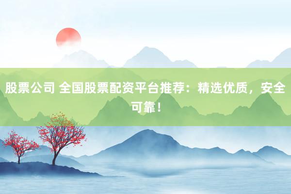股票公司 全国股票配资平台推荐：精选优质，安全可靠！