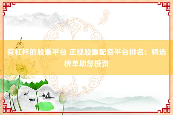 有杠杆的股票平台 正规股票配资平台排名：精选榜单助您投资