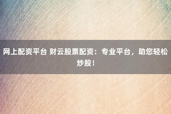 网上配资平台 财云股票配资：专业平台，助您轻松炒股！