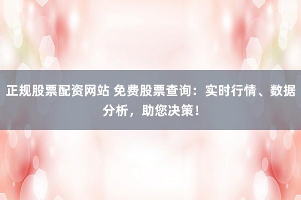 正规股票配资网站 免费股票查询：实时行情、数据分析，助您决策！