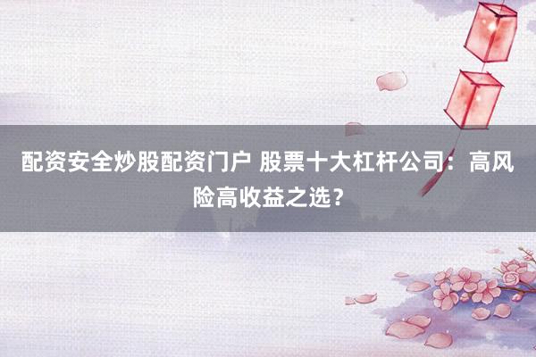 配资安全炒股配资门户 股票十大杠杆公司：高风险高收益之选？