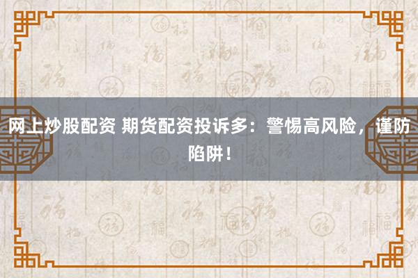 网上炒股配资 期货配资投诉多：警惕高风险，谨防陷阱！