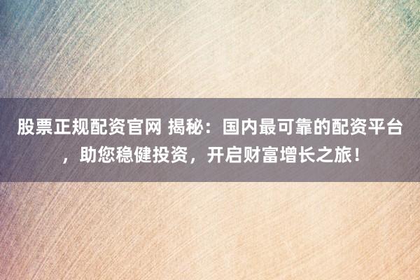 股票正规配资官网 揭秘：国内最可靠的配资平台，助您稳健投资，开启财富增长之旅！