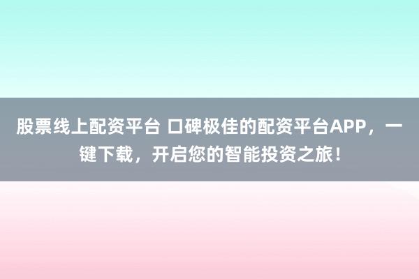 股票线上配资平台 口碑极佳的配资平台APP，一键下载，开启您的智能投资之旅！