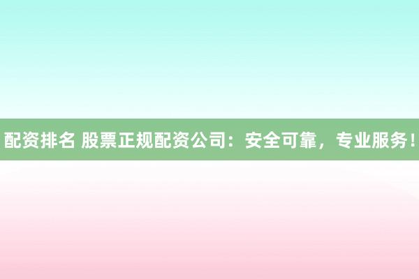 配资排名 股票正规配资公司：安全可靠，专业服务！