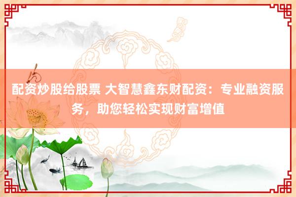配资炒股给股票 大智慧鑫东财配资：专业融资服务，助您轻松实现财富增值
